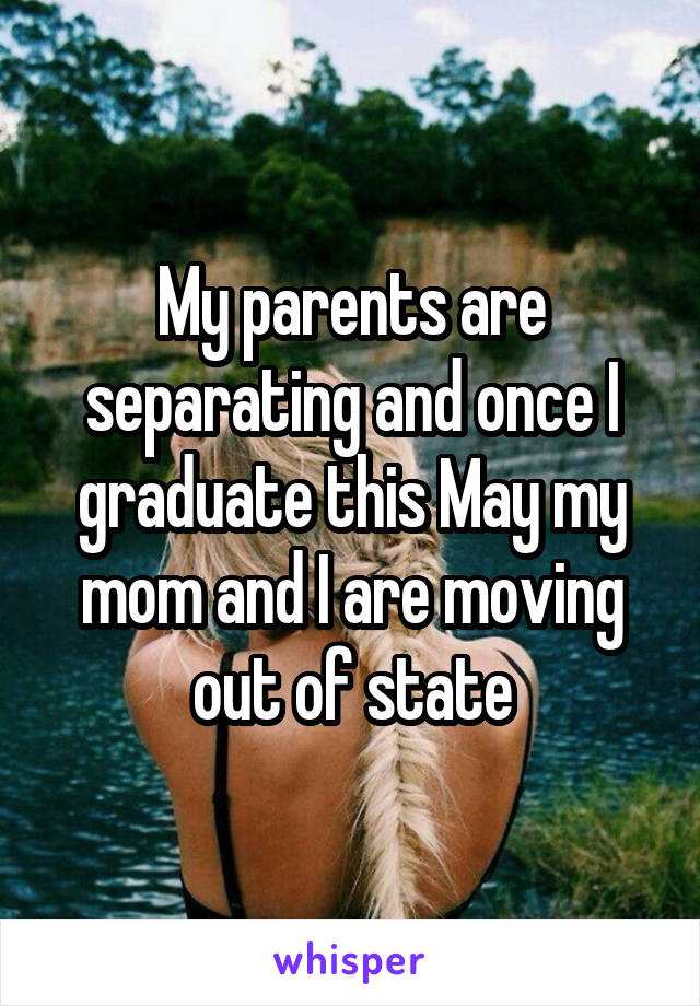 My parents are separating and once I graduate this May my mom and I are moving out of state