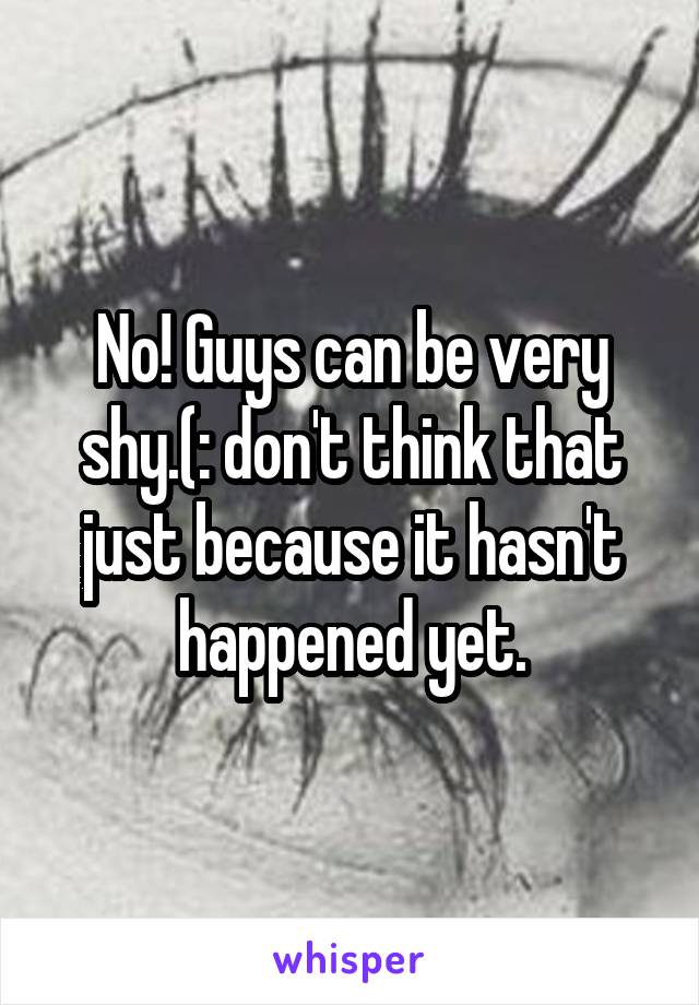 No! Guys can be very shy.(: don't think that just because it hasn't happened yet.