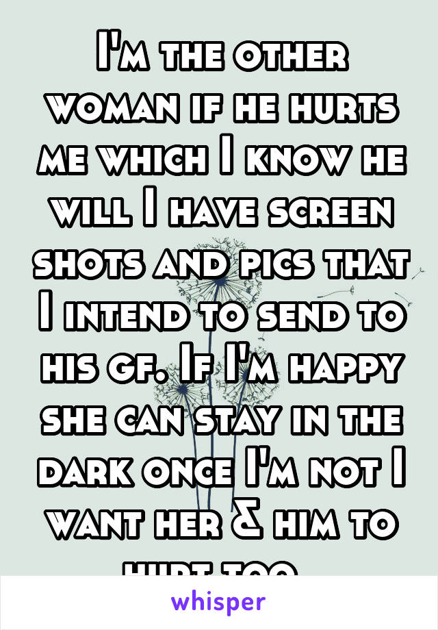 I'm the other woman if he hurts me which I know he will I have screen shots and pics that I intend to send to his gf. If I'm happy she can stay in the dark once I'm not I want her & him to hurt too. 