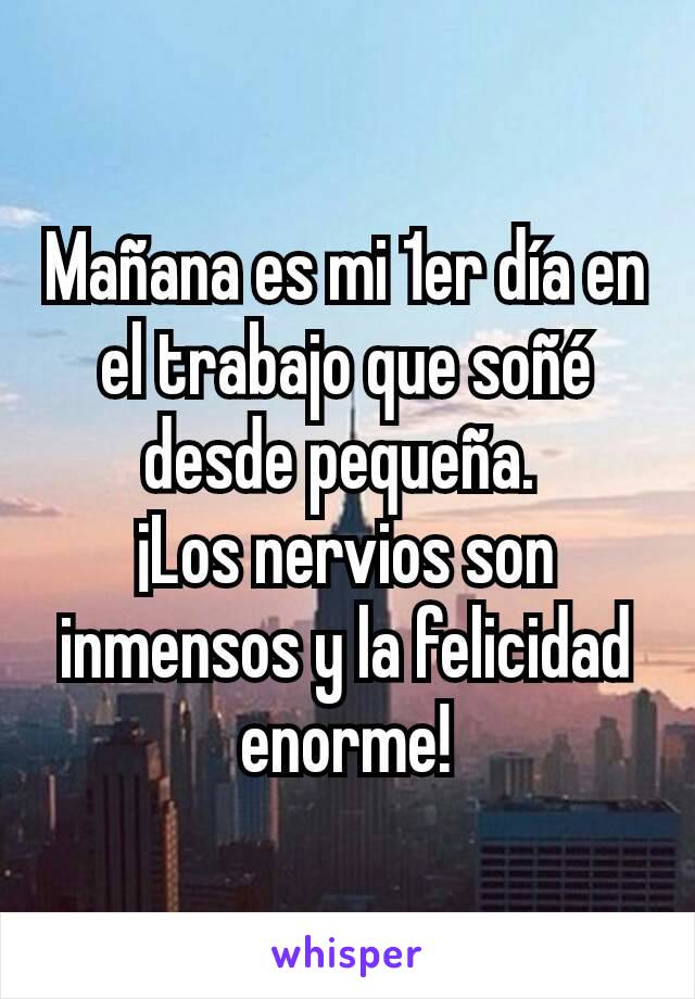 Mañana es mi 1er día en el trabajo que soñé desde pequeña. 
¡Los nervios son inmensos y la felicidad enorme!