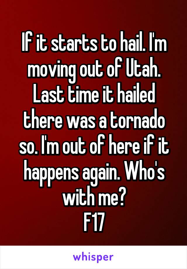 If it starts to hail. I'm moving out of Utah. Last time it hailed there was a tornado so. I'm out of here if it happens again. Who's with me?
F17