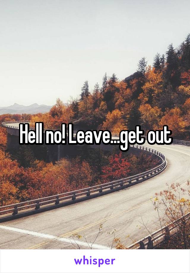 Hell no! Leave...get out