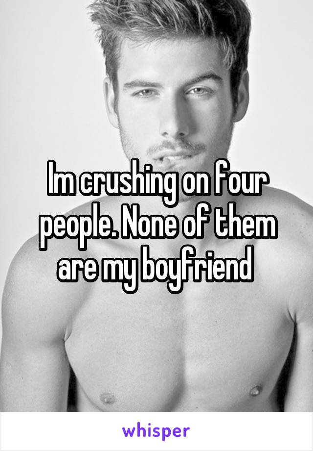 Im crushing on four people. None of them are my boyfriend 