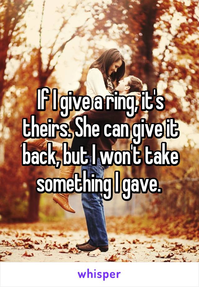 If I give a ring, it's theirs. She can give it back, but I won't take something I gave. 