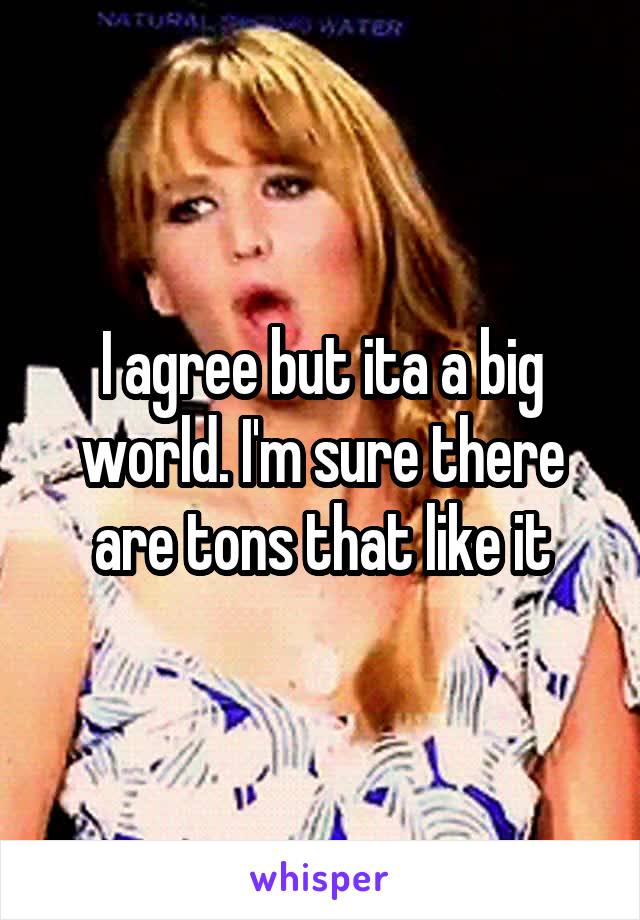 I agree but ita a big world. I'm sure there are tons that like it