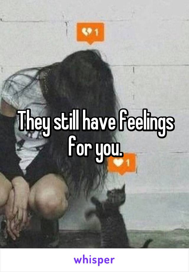 They still have feelings for you.