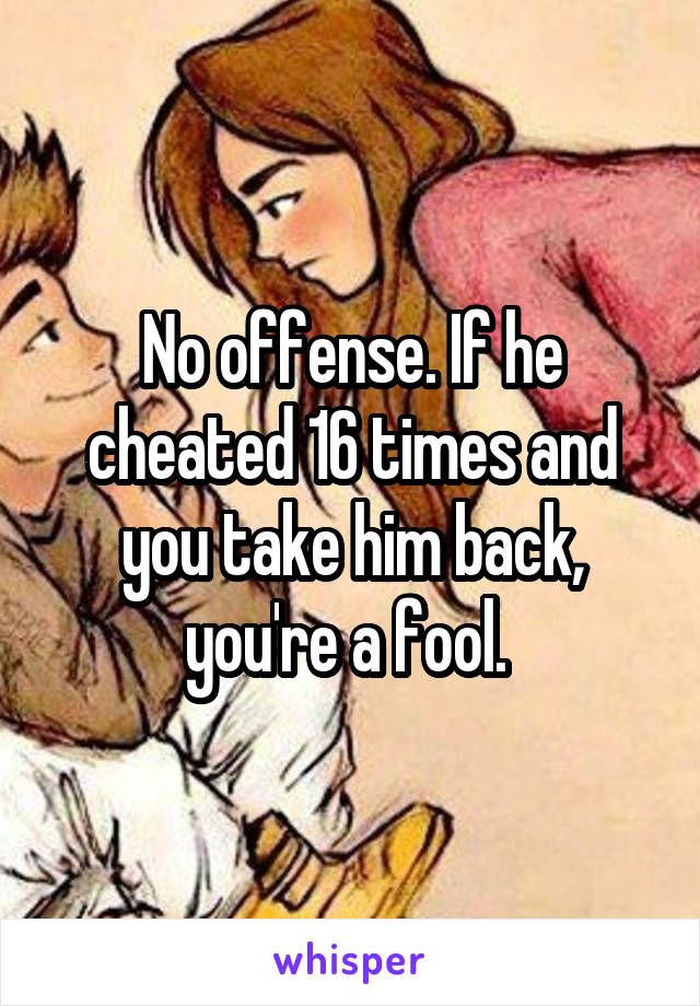 No offense. If he cheated 16 times and you take him back, you're a fool. 