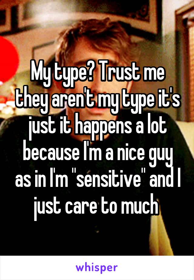My type? Trust me they aren't my type it's just it happens a lot because I'm a nice guy as in I'm "sensitive" and I just care to much 