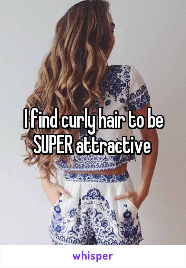 I find curly hair to be SUPER attractive 