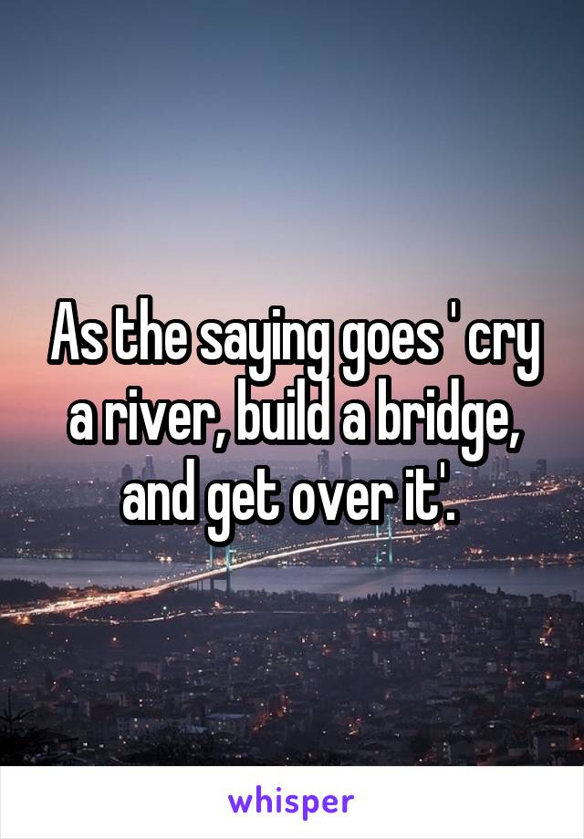 As the saying goes ' cry a river, build a bridge, and get over it'. 