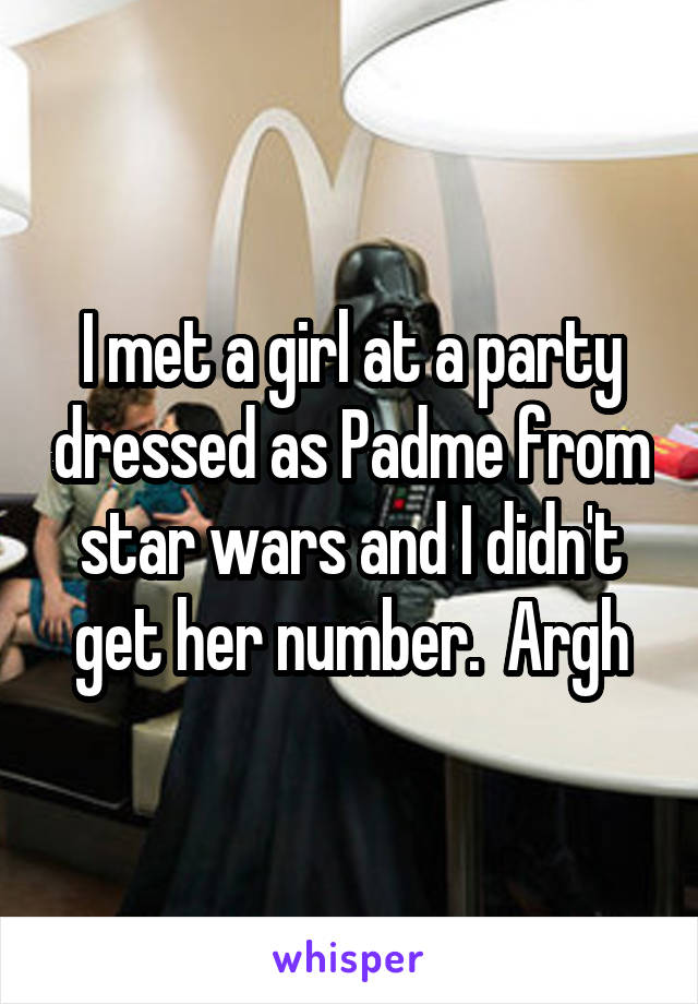 I met a girl at a party dressed as Padme from star wars and I didn't get her number.  Argh