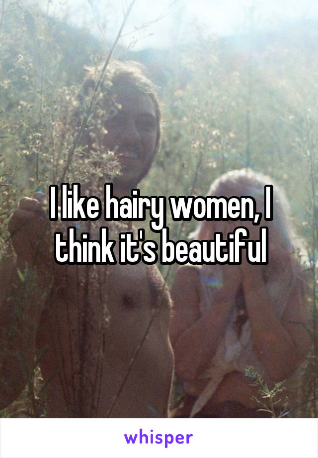 I like hairy women, I think it's beautiful