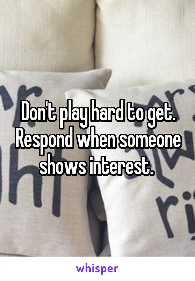 Don't play hard to get. Respond when someone shows interest. 