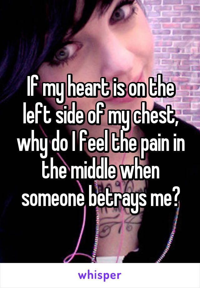 If my heart is on the left side of my chest, why do I feel the pain in the middle when someone betrays me?