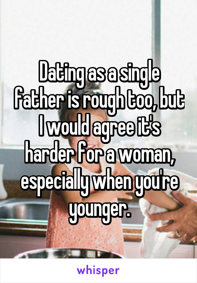 Dating as a single father is rough too, but I would agree it's harder for a woman, especially when you're younger.