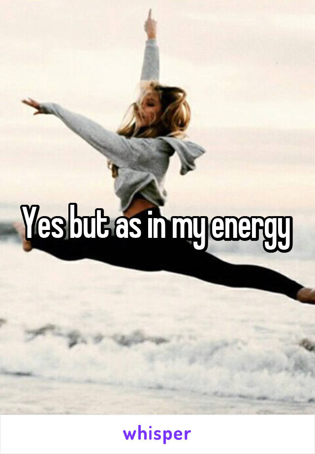 Yes but as in my energy 