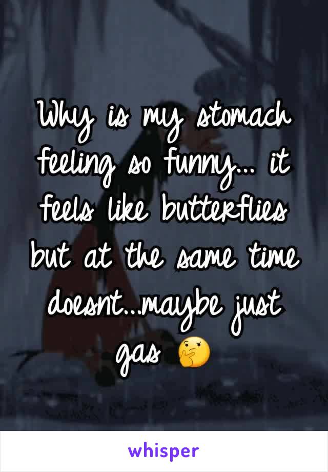 Why is my stomach feeling so funny... it feels like butterflies but at the same time doesnt...maybe just gas 🤔