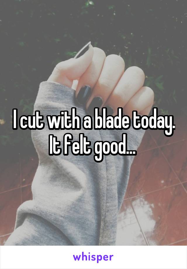 I cut with a blade today. It felt good... 