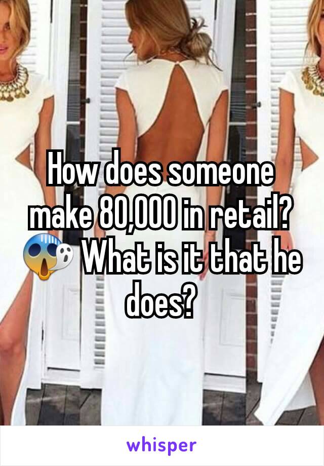 How does someone make 80,000 in retail?😱 What is it that he does?
