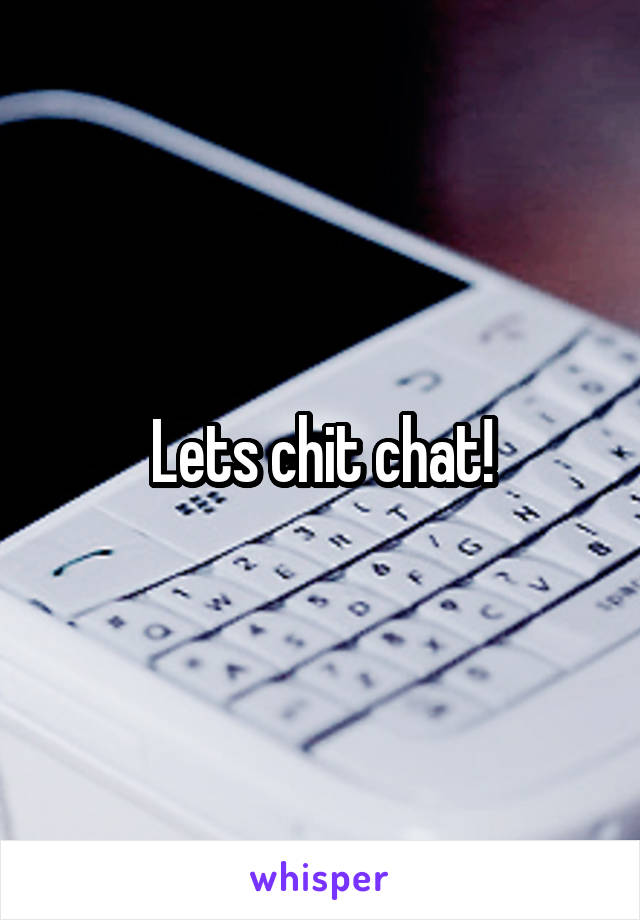Lets chit chat!