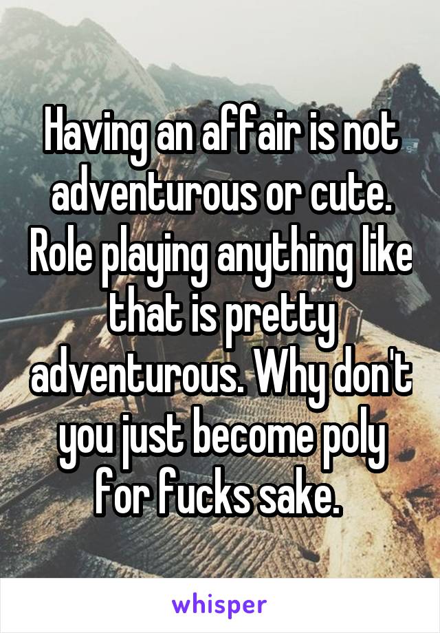 Having an affair is not adventurous or cute. Role playing anything like that is pretty adventurous. Why don't you just become poly for fucks sake. 