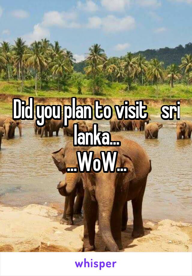 Did you plan to visit    sri lanka...
...WoW...