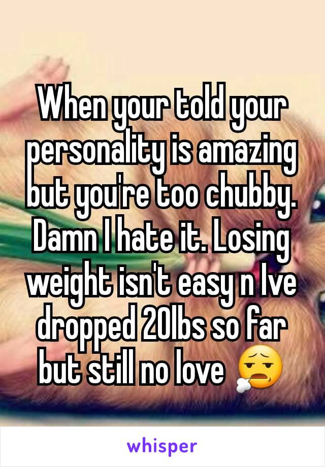 When your told your personality is amazing but you're too chubby. Damn I hate it. Losing weight isn't easy n Ive dropped 20lbs so far but still no love 😧