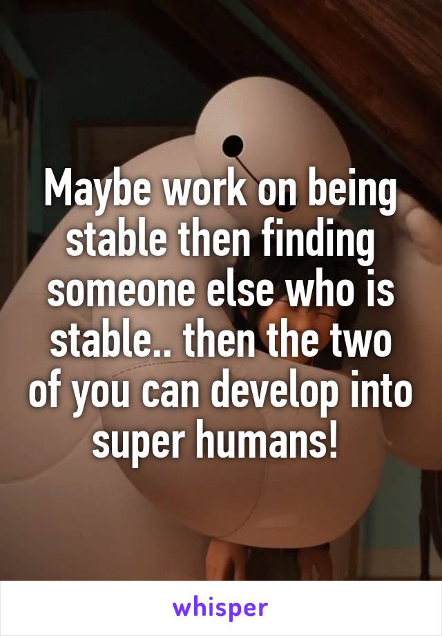 Maybe work on being stable then finding someone else who is stable.. then the two of you can develop into super humans! 