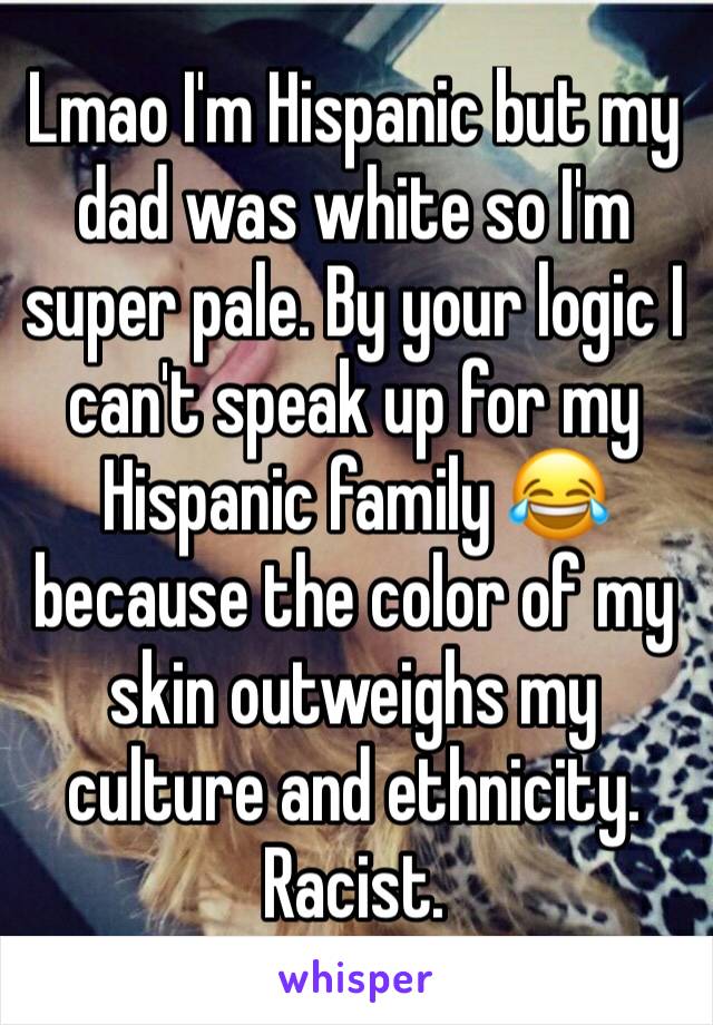 Lmao I'm Hispanic but my dad was white so I'm super pale. By your logic I can't speak up for my Hispanic family 😂 because the color of my skin outweighs my culture and ethnicity. Racist. 