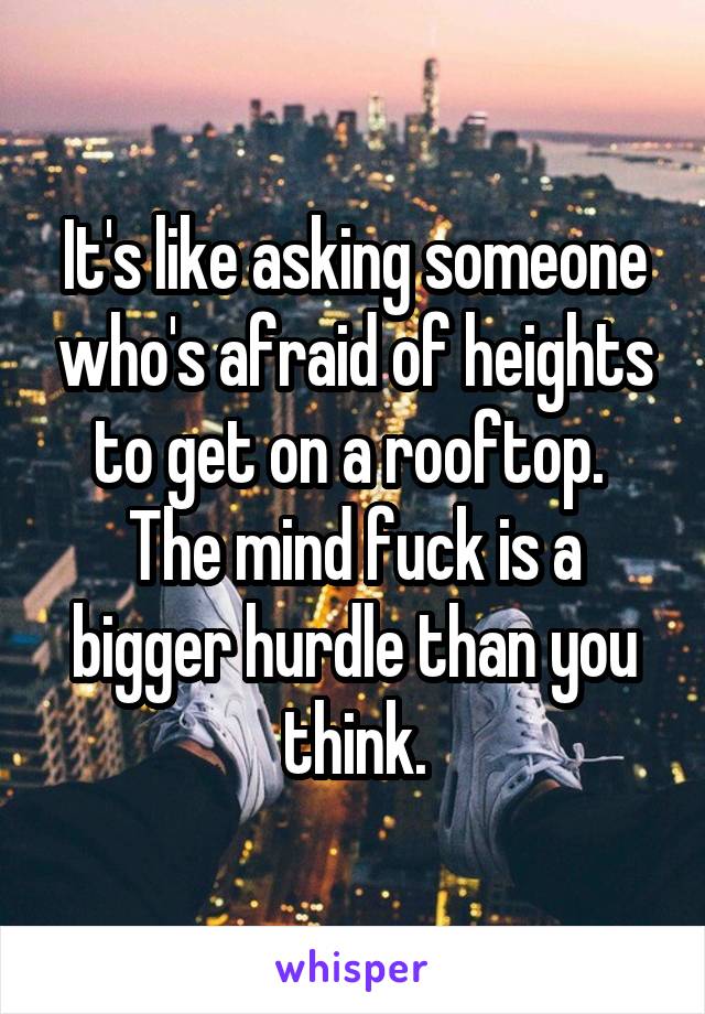 It's like asking someone who's afraid of heights to get on a rooftop.  The mind fuck is a bigger hurdle than you think.