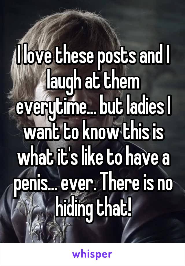 I love these posts and I laugh at them everytime... but ladies I want to know this is what it's like to have a penis... ever. There is no hiding that!