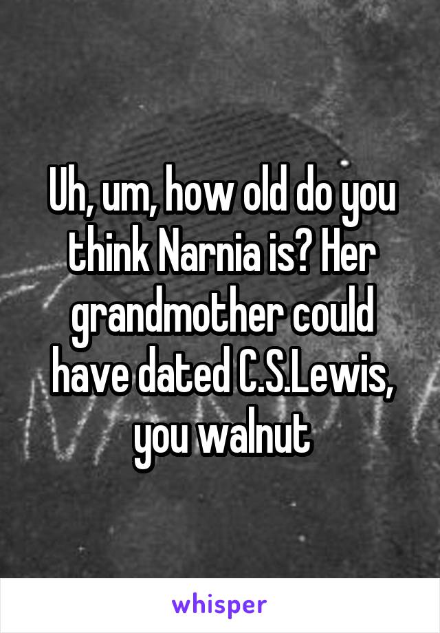 Uh, um, how old do you think Narnia is? Her grandmother could have dated C.S.Lewis, you walnut