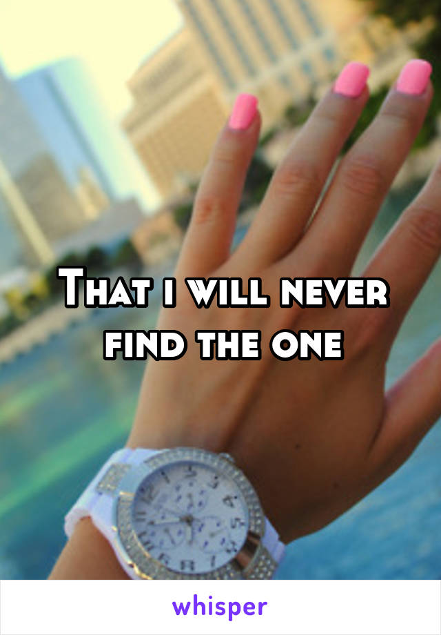 That i will never find the one