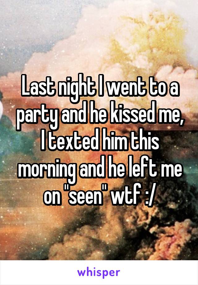 Last night I went to a party and he kissed me, I texted him this morning and he left me on "seen" wtf :/