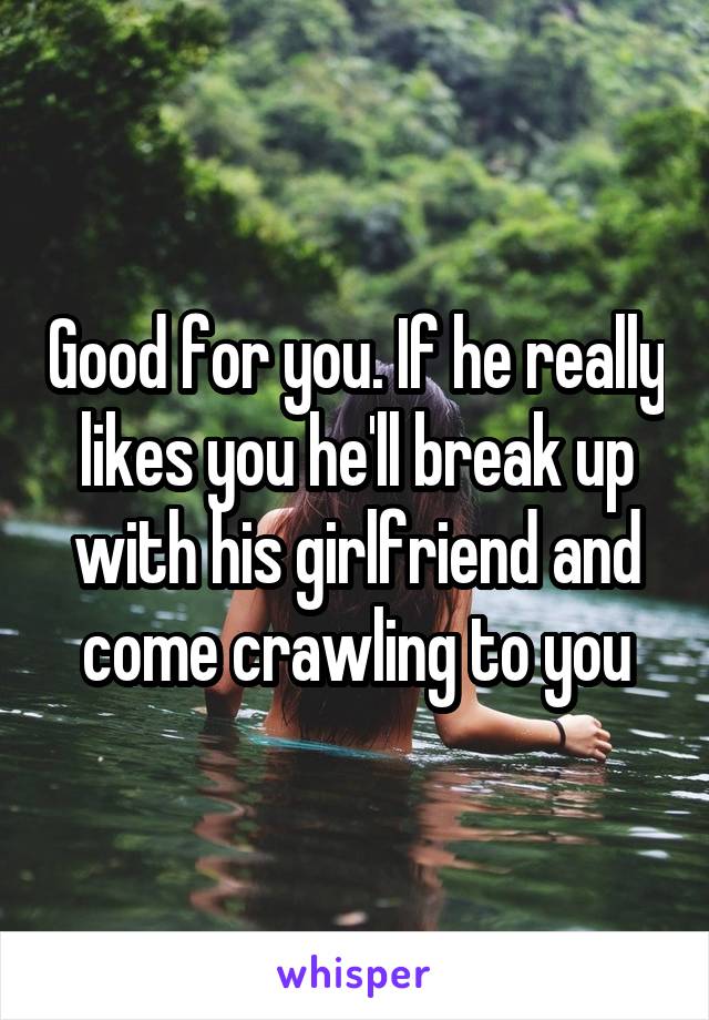 Good for you. If he really likes you he'll break up with his girlfriend and come crawling to you