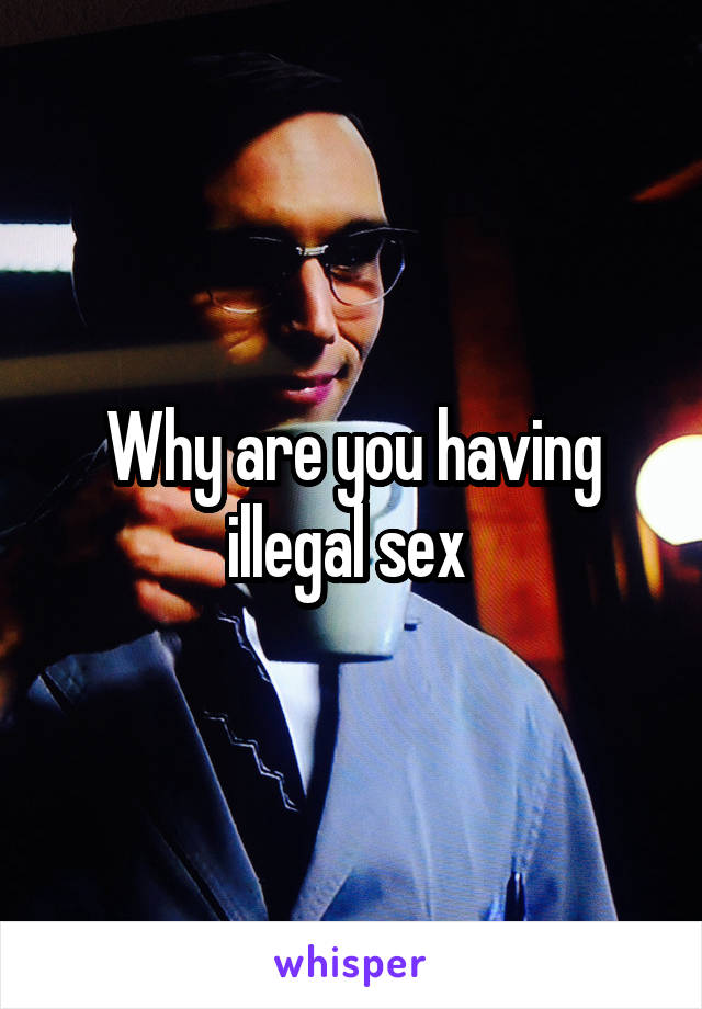 Why are you having illegal sex 