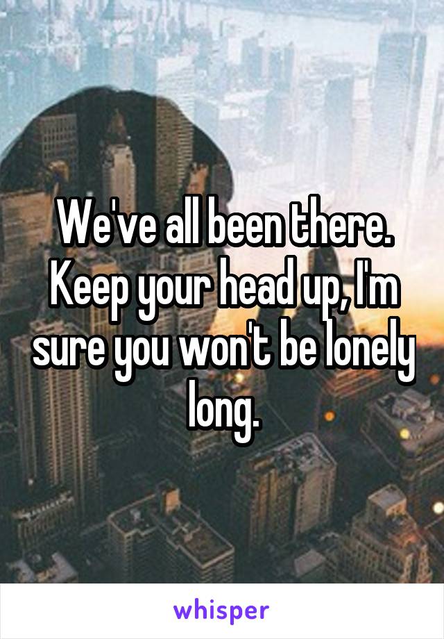 We've all been there. Keep your head up, I'm sure you won't be lonely long.