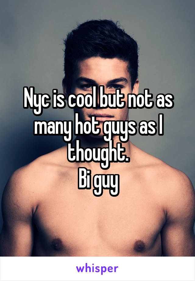 Nyc is cool but not as many hot guys as I thought.
Bi guy