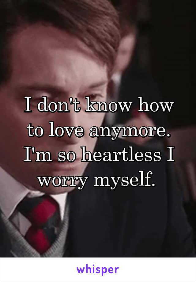 I don't know how to love anymore. I'm so heartless I worry myself. 