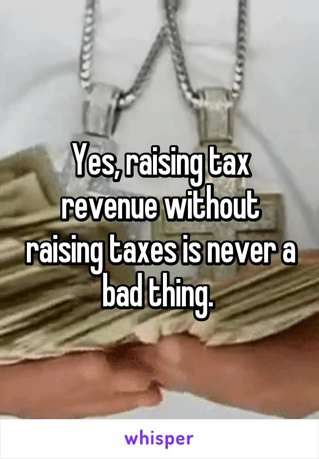 Yes, raising tax revenue without raising taxes is never a bad thing. 