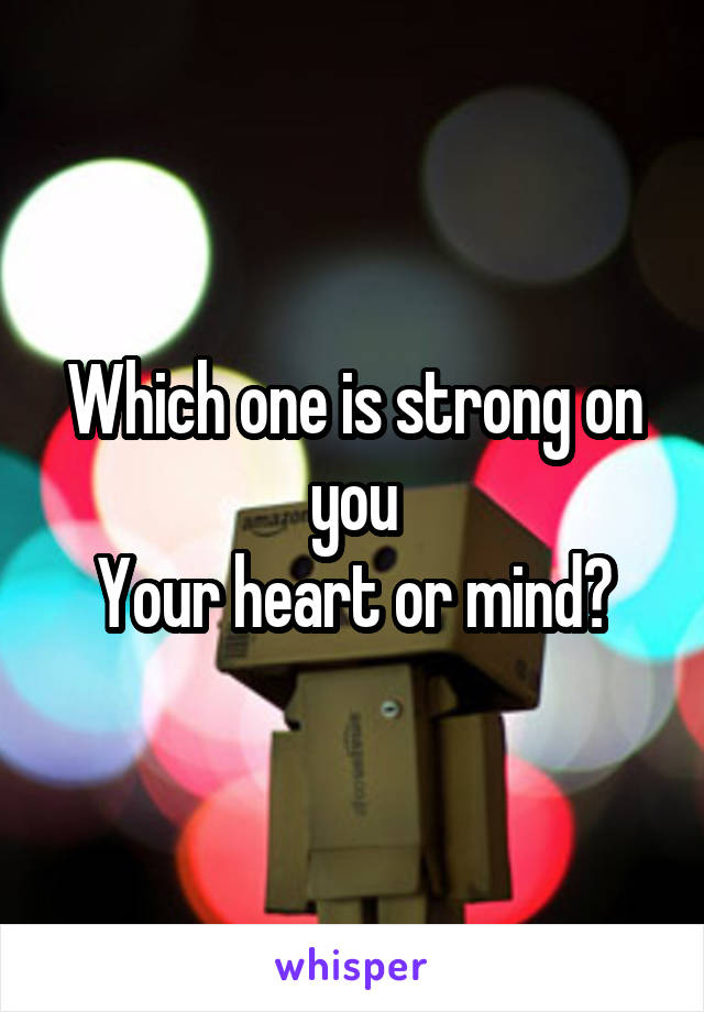 Which one is strong on you
Your heart or mind?