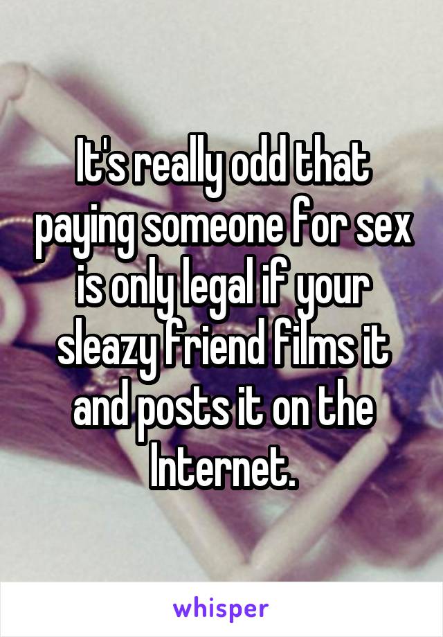It's really odd that paying someone for sex is only legal if your sleazy friend films it and posts it on the Internet.