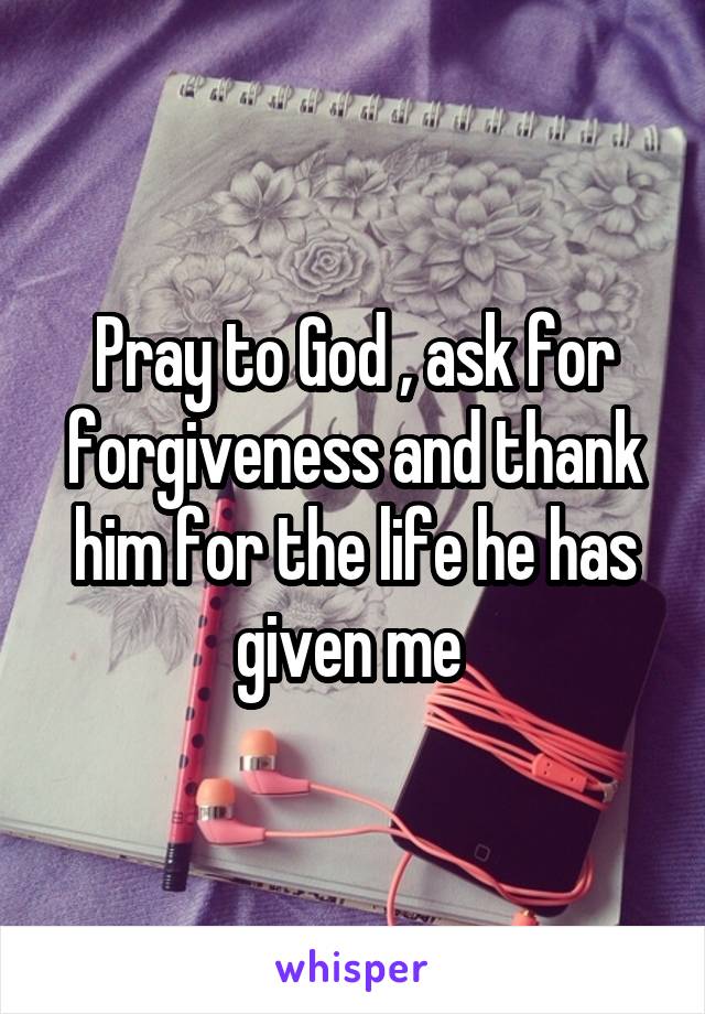 Pray to God , ask for forgiveness and thank him for the life he has given me 