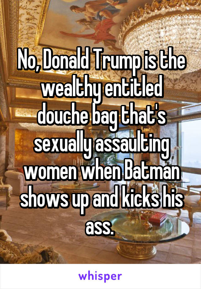 No, Donald Trump is the wealthy entitled douche bag that's sexually assaulting women when Batman shows up and kicks his ass. 