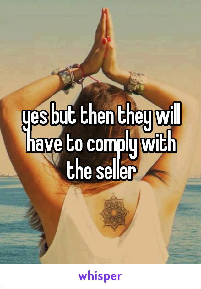 yes but then they will have to comply with the seller