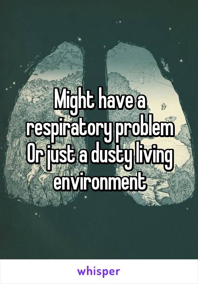 Might have a respiratory problem
Or just a dusty living environment