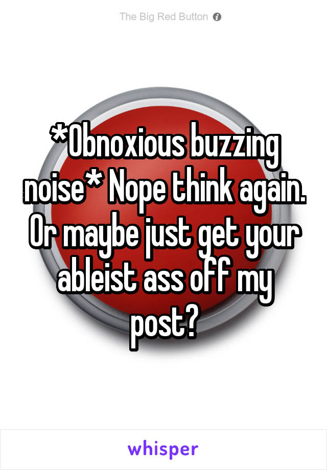 *Obnoxious buzzing noise* Nope think again. Or maybe just get your ableist ass off my post?