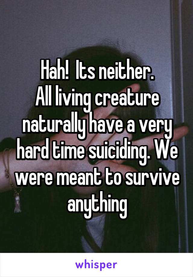 Hah!  Its neither.
All living creature naturally have a very hard time suiciding. We were meant to survive anything
