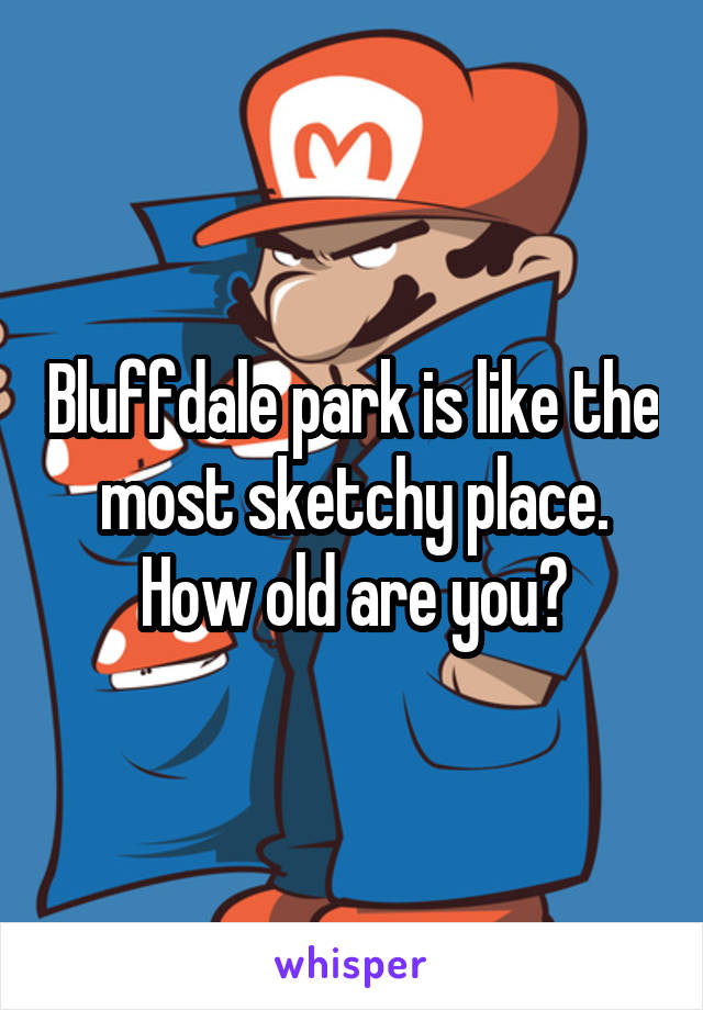 Bluffdale park is like the most sketchy place. How old are you?