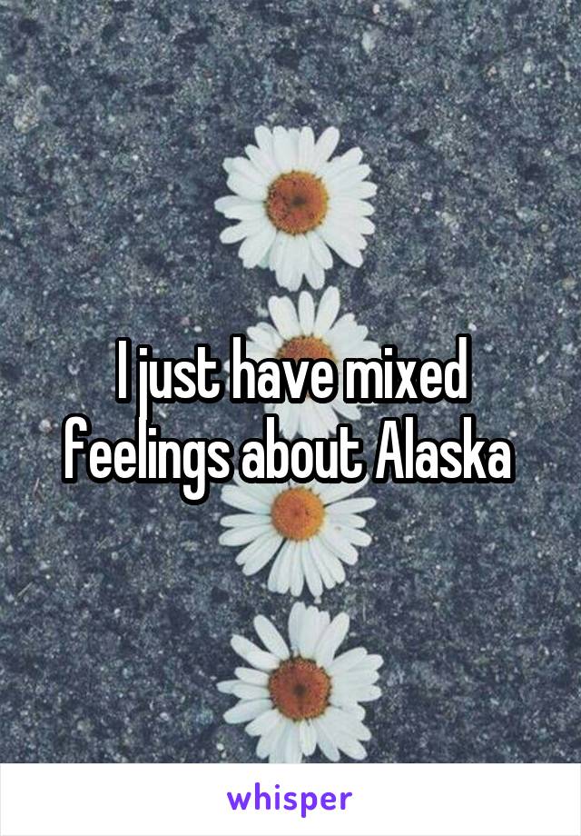 I just have mixed feelings about Alaska 